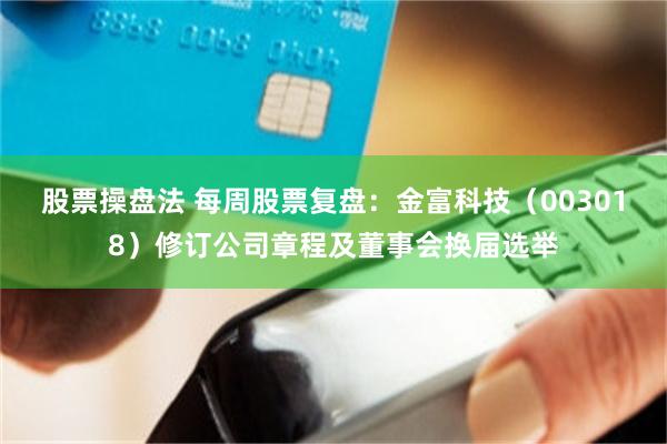 股票操盘法 每周股票复盘：金富科技（003018）修订公司章程及董事会换届选举