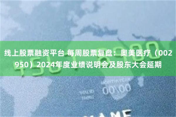 线上股票融资平台 每周股票复盘：奥美医疗（002950）2024年度业绩说明会及股东大会延期
