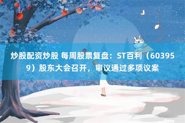 炒股配资炒股 每周股票复盘：ST百利（603959）股东大会召开，审议通过多项议案