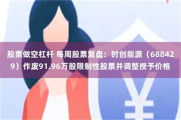 股票做空杠杆 每周股票复盘：时创能源（688429）作废91.96万股限制性股票并调整授予价格