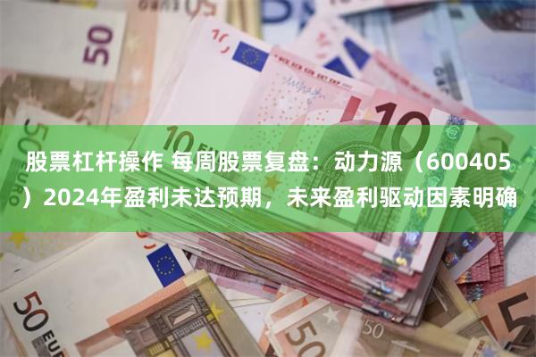 股票杠杆操作 每周股票复盘：动力源（600405）2024年盈利未达预期，未来盈利驱动因素明确