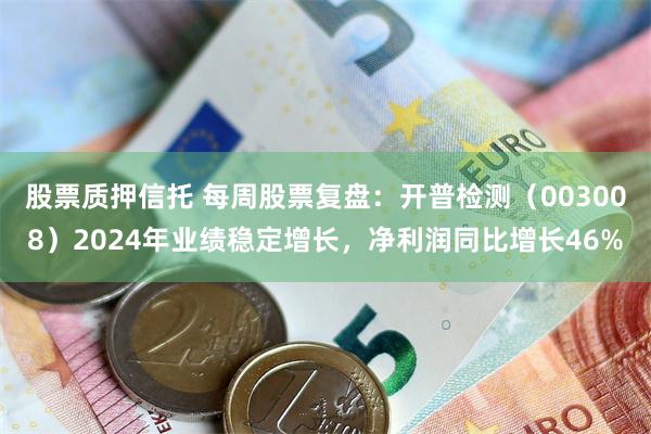 股票质押信托 每周股票复盘：开普检测（003008）2024年业绩稳定增长，净利润同比增长46%