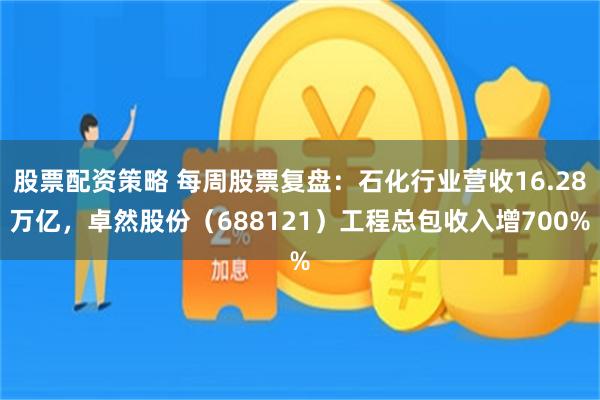 股票配资策略 每周股票复盘：石化行业营收16.28万亿，卓然股份（688121）工程总包收入增700%