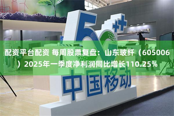 配资平台配资 每周股票复盘：山东玻纤（605006）2025年一季度净利润同比增长110.25%