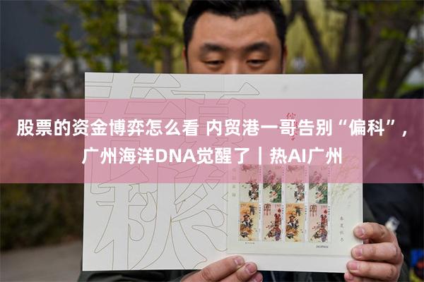 股票的资金博弈怎么看 内贸港一哥告别“偏科”，广州海洋DNA觉醒了｜热AI广州