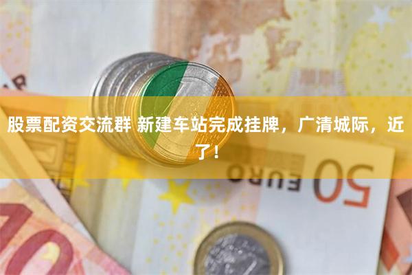 股票配资交流群 新建车站完成挂牌，广清城际，近了！