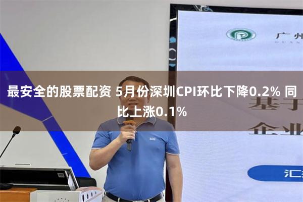 最安全的股票配资 5月份深圳CPI环比下降0.2% 同比上涨0.1%