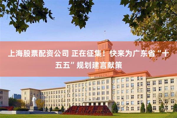 上海股票配资公司 正在征集！快来为广东省“十五五”规划建言献策