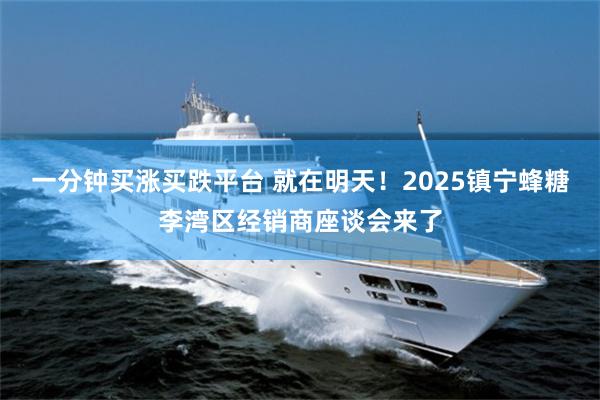 一分钟买涨买跌平台 就在明天！2025镇宁蜂糖李湾区经销商座谈会来了
