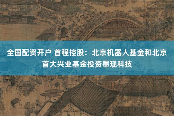 全国配资开户 首程控股：北京机器人基金和北京首大兴业基金投资墨现科技