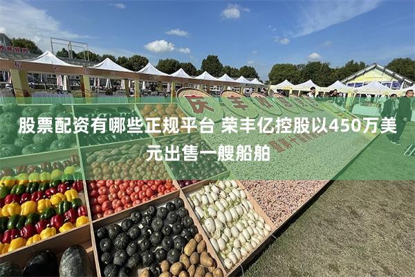 股票配资有哪些正规平台 荣丰亿控股以450万美元出售一艘船舶