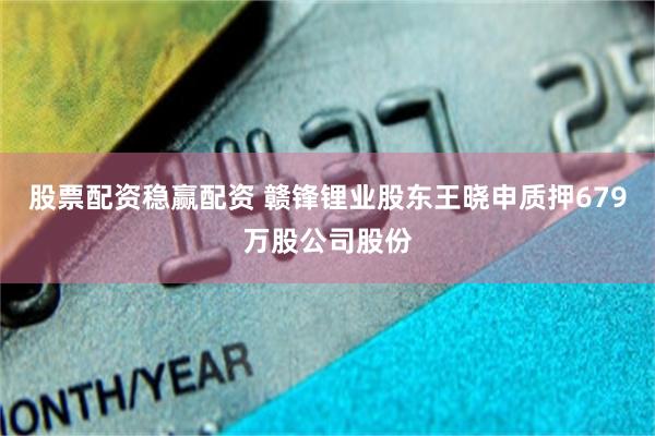 股票配资稳赢配资 赣锋锂业股东王晓申质押679万股公司股份