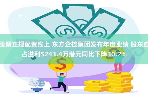 股票正规配资线上 东方企控集团发布年度业绩 股东应占溢利5243.4万港元同比下降30.2%