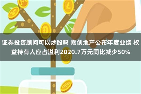 证券投资顾问可以炒股吗 嘉创地产公布年度业绩 权益持有人应占溢利2020.7万元同比减少50%