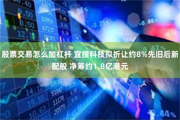 股票交易怎么加杠杆 宜搜科技拟折让约8%先旧后新配股 净筹约1.8亿港元
