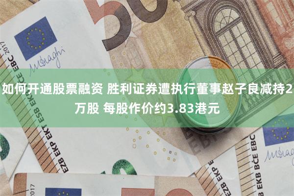 如何开通股票融资 胜利证券遭执行董事赵子良减持2万股 每股作价约3.83港元