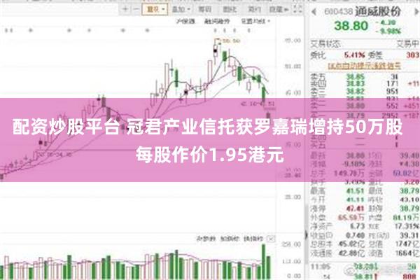 配资炒股平台 冠君产业信托获罗嘉瑞增持50万股 每股作价1.95港元