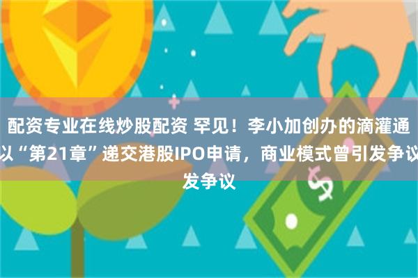 配资专业在线炒股配资 罕见！李小加创办的滴灌通以“第21章”递交港股IPO申请，商业模式曾引发争议