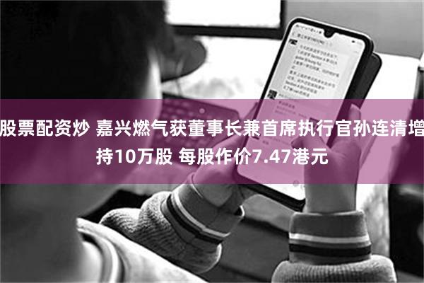 股票配资炒 嘉兴燃气获董事长兼首席执行官孙连清增持10万股 每股作价7.47港元