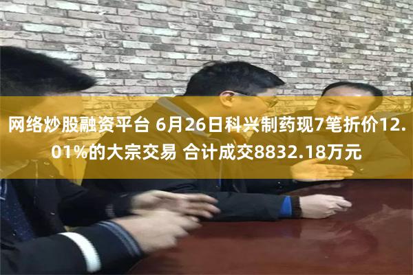 网络炒股融资平台 6月26日科兴制药现7笔折价12.01%的大宗交易 合计成交8832.18万元