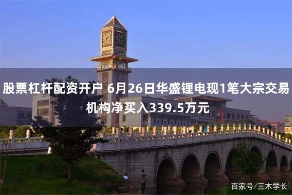 股票杠杆配资开户 6月26日华盛锂电现1笔大宗交易 机构净买入339.5万元