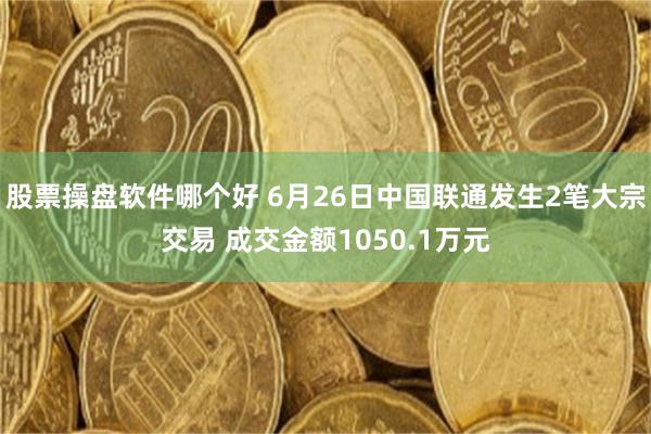 股票操盘软件哪个好 6月26日中国联通发生2笔大宗交易 成交金额1050.1万元