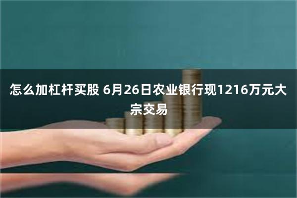 怎么加杠杆买股 6月26日农业银行现1216万元大宗交易