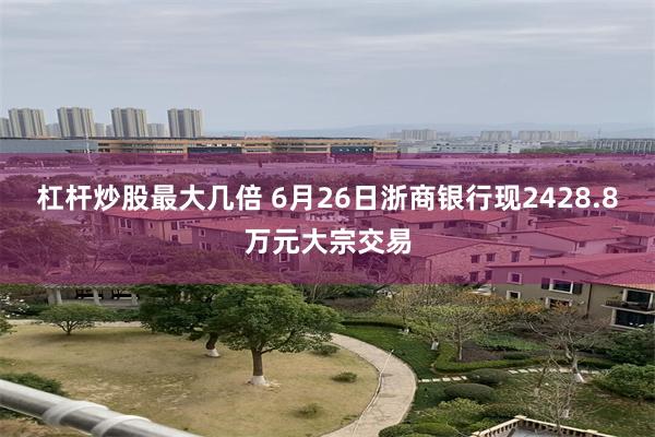 杠杆炒股最大几倍 6月26日浙商银行现2428.8万元大宗交易
