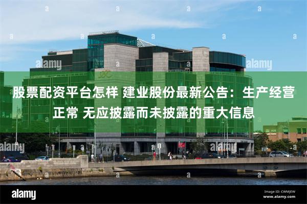 股票配资平台怎样 建业股份最新公告：生产经营正常 无应披露而未披露的重大信息