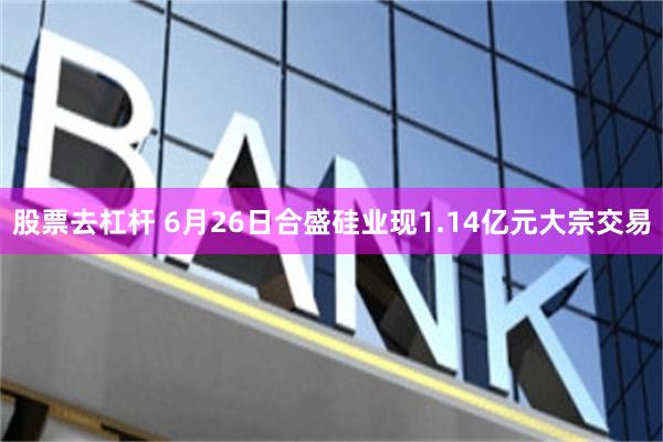 股票去杠杆 6月26日合盛硅业现1.14亿元大宗交易