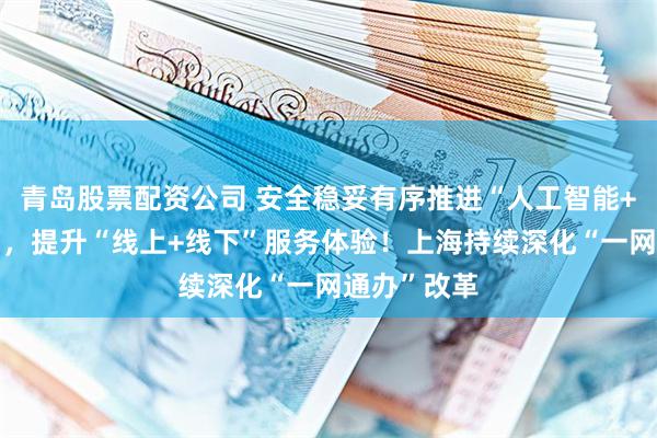 青岛股票配资公司 安全稳妥有序推进“人工智能+政务服务”，提升“线上+线下”服务体验！上海持续深化“一网通办”改革