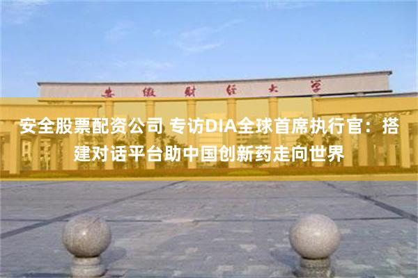 安全股票配资公司 专访DIA全球首席执行官：搭建对话平台助中国创新药走向世界