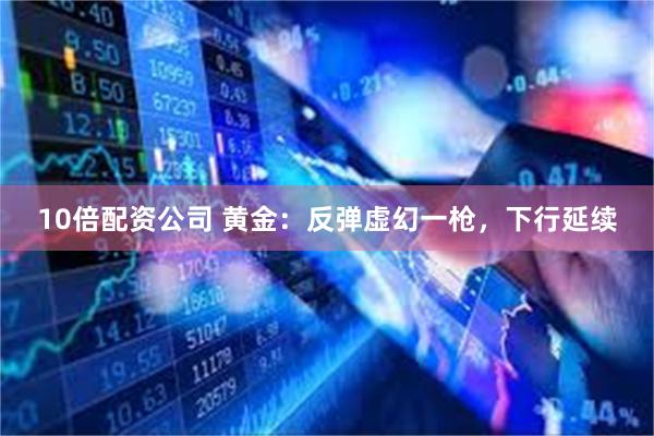 10倍配资公司 黄金：反弹虚幻一枪，下行延续