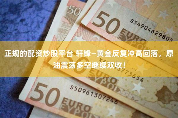 正规的配资炒股平台 轩锋—黄金反复冲高回落，原油震荡多空继续双收！