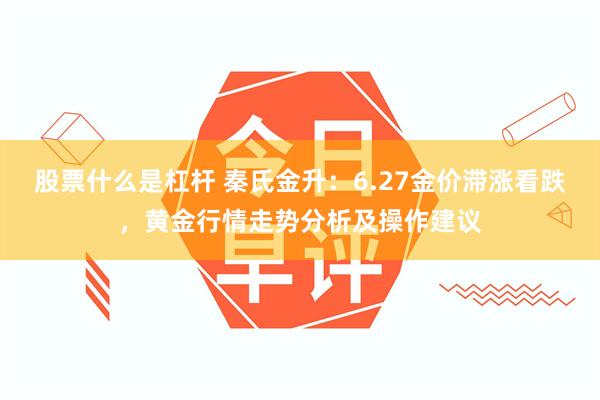 股票什么是杠杆 秦氏金升：6.27金价滞涨看跌，黄金行情走势分析及操作建议
