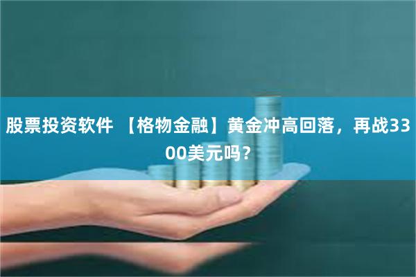 股票投资软件 【格物金融】黄金冲高回落，再战3300美元吗？