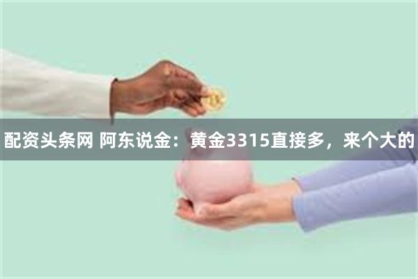 配资头条网 阿东说金：黄金3315直接多，来个大的
