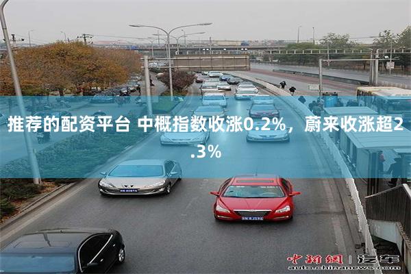 推荐的配资平台 中概指数收涨0.2%，蔚来收涨超2.3%