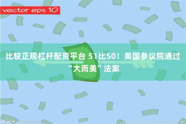 比较正规杠杆配资平台 51比50！美国参议院通过“大而美”法案