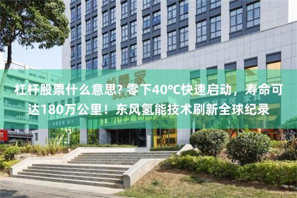 杠杆股票什么意思? 零下40℃快速启动，寿命可达180万公里！东风氢能技术刷新全球纪录