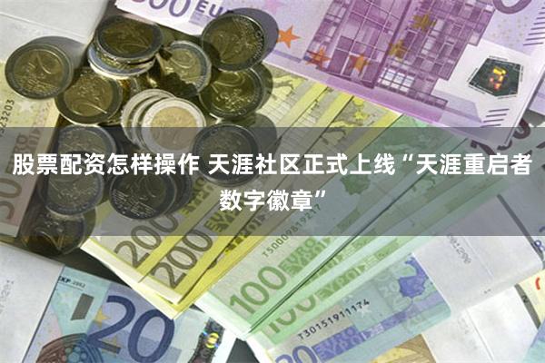 股票配资怎样操作 天涯社区正式上线“天涯重启者数字徽章”