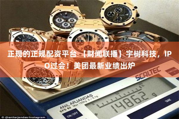 正规的正规配资平台 【财闻联播】宇树科技，IPO过会！美团最新业绩出炉