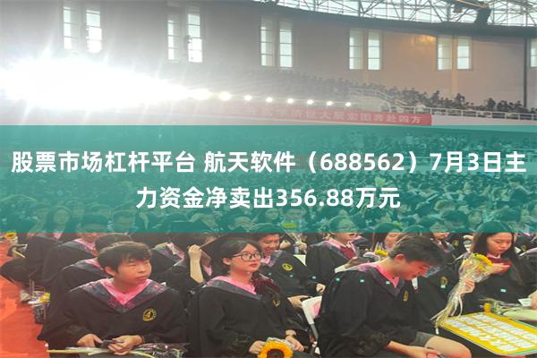 股票市场杠杆平台 航天软件（688562）7月3日主力资金净卖出356.88万元