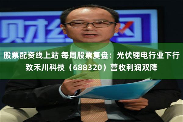 股票配资线上站 每周股票复盘：光伏锂电行业下行致禾川科技（688320）营收利润双降