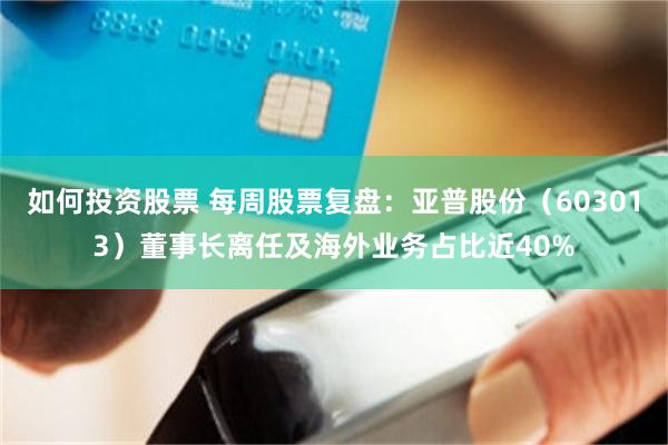 如何投资股票 每周股票复盘：亚普股份（603013）董事长离任及海外业务占比近40%