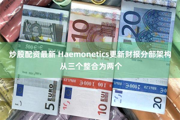 炒股配资最新 Haemonetics更新财报分部架构 从三个整合为两个