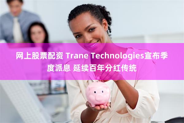网上股票配资 Trane Technologies宣布季度派息 延续百年分红传统