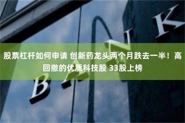 股票杠杆如何申请 创新药龙头两个月跌去一半！高回撤的优质科技股 33股上榜