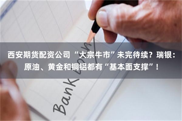 西安期货配资公司 “大宗牛市”未完待续？瑞银：原油、黄金和铜铝都有“基本面支撑”！