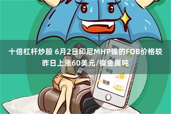 十倍杠杆炒股 6月2日印尼MHP镍的FOB价格较昨日上涨60美元/镍金属吨